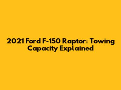 2021 Ford F-150 Raptor: Towing Capacity Explained
