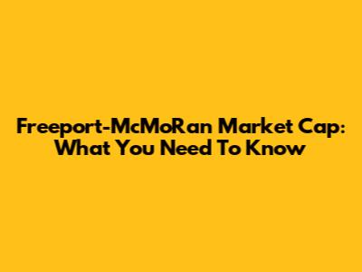 Freeport-McMoRan Market Cap: What You Need To Know