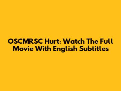 OSCMRSC Hurt: Watch The Full Movie With English Subtitles
