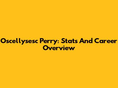 Oscellysesc Perry: Stats And Career Overview