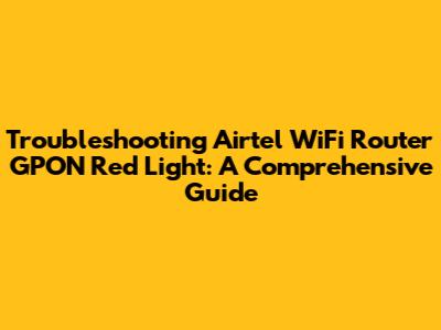 Troubleshooting Airtel WiFi Router GPON Red Light: A Comprehensive Guide